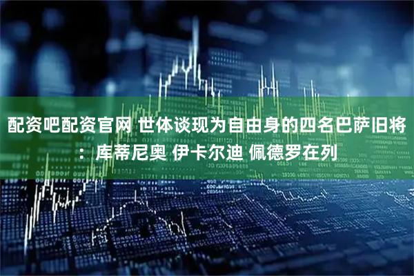 配资吧配资官网 世体谈现为自由身的四名巴萨旧将:库蒂尼奥 伊卡尔迪 佩德罗在列