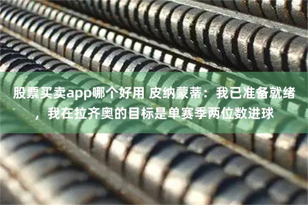 股票买卖app哪个好用 皮纳蒙蒂：我已准备就绪，我在拉齐奥的目标是单赛季两位数进球