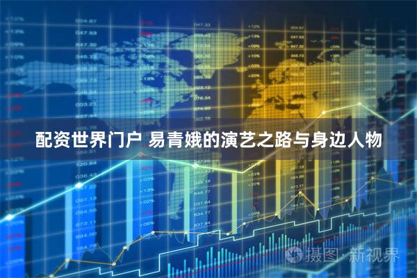 配资世界门户 易青娥的演艺之路与身边人物