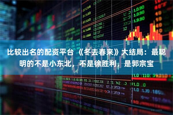 比较出名的配资平台 《冬去春来》大结局：最聪明的不是小东北，不是徐胜利，是郭宗宝