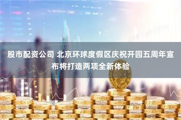 股市配资公司 北京环球度假区庆祝开园五周年宣布将打造两项全新体验