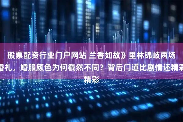 股票配资行业门户网站 兰香如故》里林锦岐两场婚礼，婚服颜色为何截然不同？背后门道比剧情还精彩