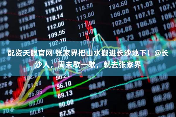配资天眼官网 张家界把山水搬进长沙地下！@长沙人，周末歇一歇，就去张家界