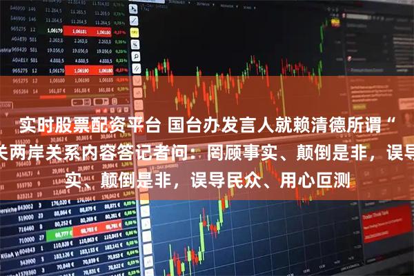 实时股票配资平台 国台办发言人就赖清德所谓“双十”讲话中有关两岸关系内容答记者问：罔顾事实、颠倒是非，误导民众、用心叵测