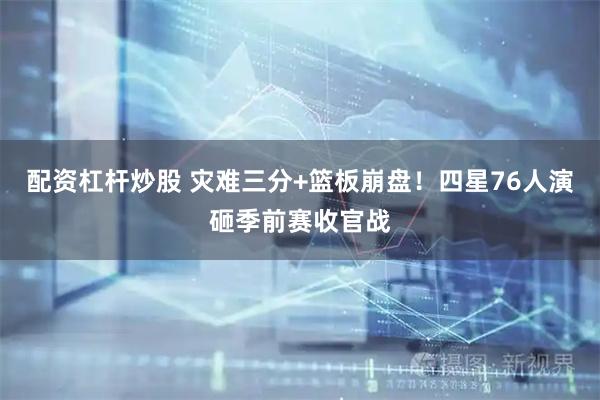 配资杠杆炒股 灾难三分+篮板崩盘！四星76人演砸季前赛收官战