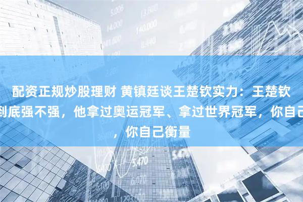 配资正规炒股理财 黄镇廷谈王楚钦实力：王楚钦实力到底强不强，他拿过奥运冠军、拿过世界冠军，你自己衡量