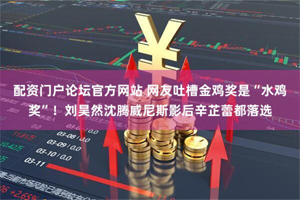 配资门户论坛官方网站 网友吐槽金鸡奖是“水鸡奖”！刘昊然沈腾威尼斯影后辛芷蕾都落选